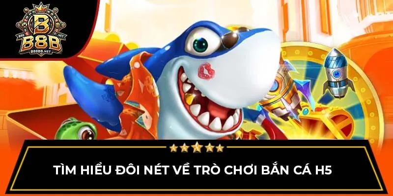 Tìm hiểu đôi nét về trò chơi bắn cá H5
